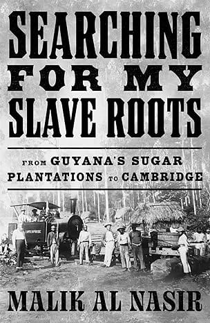 Searching for My Slave Roots: From Guyana’s Sugar Plantations to Cambridge – A New History of the Legacies of Slavery and Colonialism by Malik Al Nasir